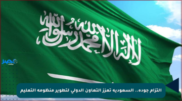 التزام جودة.. السعودية تعزز التعاون الدولي لتطوير منظومة التعليم